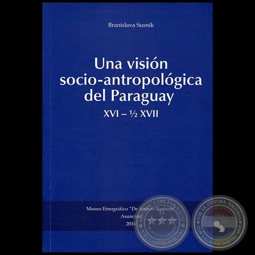 UNA VISIÓN SOCIO-ANTROPOLÓGICA DEL PARAGUAY, XVI  1/2 XVII - Autora: BRANISLAVA SUSNIK - Año 2016